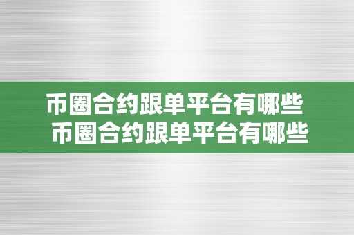 币圈合约跟单平台有哪些  币圈合约跟单平台有哪些及币圈合约跟单平台有哪些