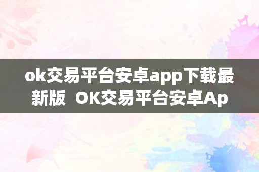 ok交易平台安卓app下载最新版  OK交易平台安卓App下载最新版及OK交易平台官网下载