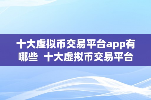 十大虚拟币交易平台app有哪些  十大虚拟币交易平台App有哪些？详细比力阐发