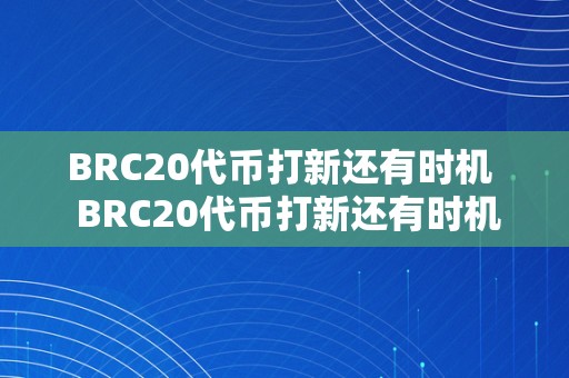 BRC20代币打新还有时机  BRC20代币打新还有时机？详解BRC20代币打新的时机及相关信息