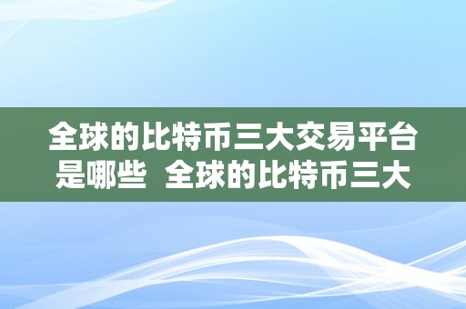 全球的比特币三大交易平台是哪些  全球的比特币三大交易平台是哪些