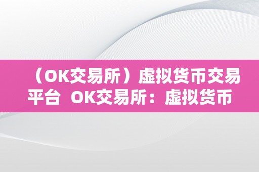 （OK交易所）虚拟货币交易平台  OK交易所：虚拟货币交易平台的全面阐发与评价