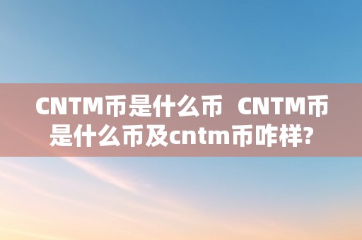 CNTM币是什么币  CNTM币是什么币及cntm币咋样?