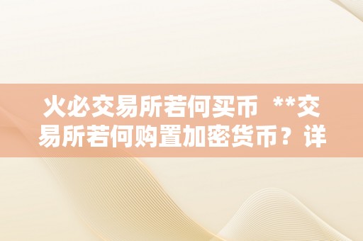 火必交易所若何买币  **交易所若何购置加密货币？详细教程及留意事项