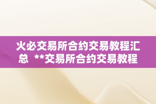 火必交易所合约交易教程汇总  **交易所合约交易教程汇总：从入门到精通，轻松掌握合约交易技巧