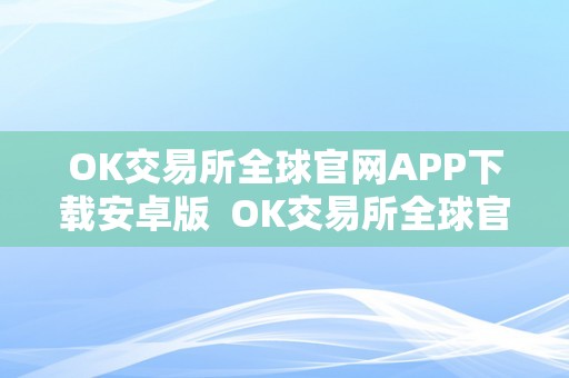 OK交易所全球官网APP下载安卓版  OK交易所全球官网APP下载安卓版及ok交易所官方下载