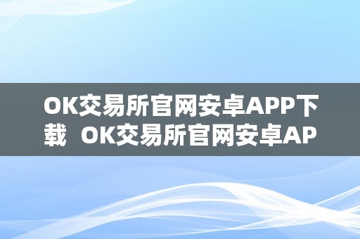 OK交易所官网安卓APP下载  OK交易所官网安卓APP下载及OK交易所官方下载