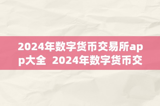 2024年数字货币交易所app大全  2024年数字货币交易所app大全：一站式数字货币交易平台，助您轻松投资加密货币