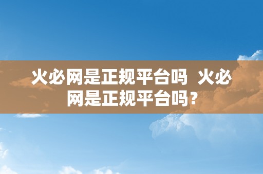 火必网是正规平台吗  火必网是正规平台吗？