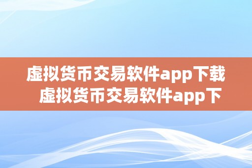 虚拟货币交易软件app下载  虚拟货币交易软件app下载：选择最合适您的数字货币交易平台