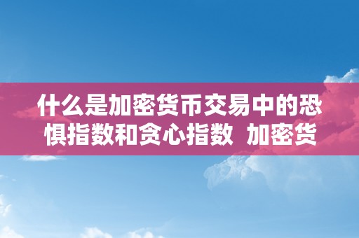 什么是加密货币交易中的恐惧指数和贪心指数  加密货币交易中的恐惧指数和贪心指数