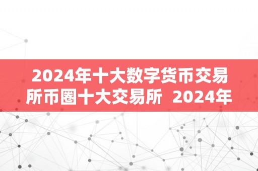 2024年十大数字货币交易所币圈十大交易所  2024年十大数字货币交易所：币圈十大交易所及2021年数字货币交易所的比照阐发