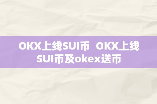 OKX上线SUI币  OKX上线SUI币及okex送币