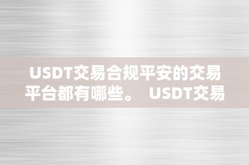 USDT交易合规平安的交易平台都有哪些。  USDT交易合规平安的交易平台保举