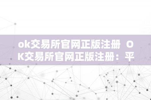 ok交易所官网正版注册  OK交易所官网正版注册：平安不变的数字资产交易平台