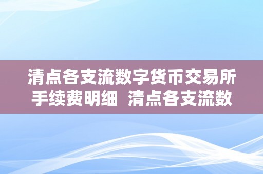 清点各支流数字货币交易所手续费明细  清点各支流数字货币交易所手续费明细及数字货币交易所手续费排名