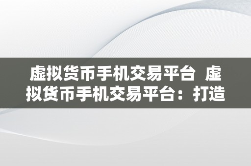 虚拟货币手机交易平台  虚拟货币手机交易平台：打造便利高效的数字资产交易新体验