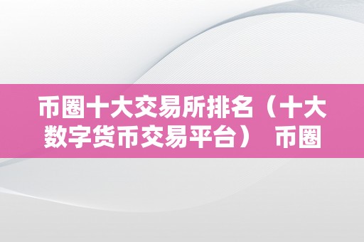 币圈十大交易所排名（十大数字货币交易平台）  币圈十大交易所排名（十大数字货币交易平台）