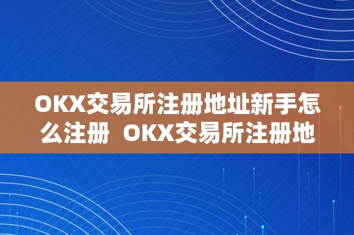 OKX交易所注册地址新手怎么注册 OKX交易所注册地址新手怎么注册