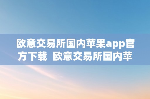 欧意交易所国内苹果app官方下载  欧意交易所国内苹果app官方下载及欧意交易所苹果app官方下载安拆