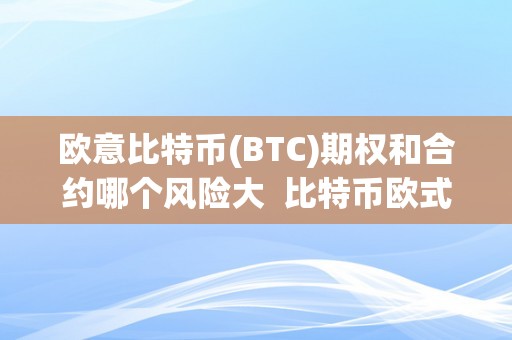 欧意比特币(BTC)期权和合约哪个风险大  比特币欧式期权和合约的风险比力阐发