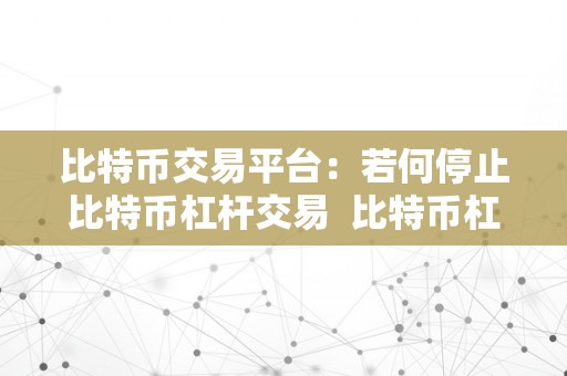 比特币交易平台:若何停止比特币杠杆交易 比特币杠杆交易指南:若何在比特币交易平台长进行杠杆交易
