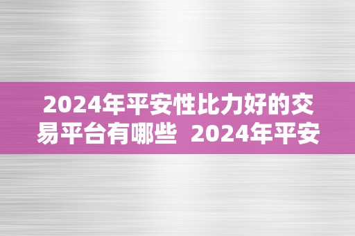 2024年平安性比力好的交易平台有哪些  2024年平安性比力好的交易平台有哪些