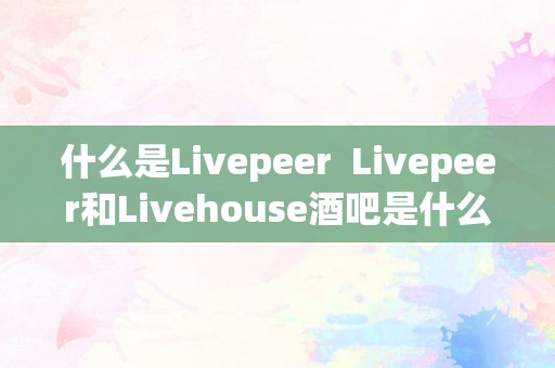 什么是Livepeer  Livepeer和Livehouse酒吧是什么？一路来领会一下那两个概念