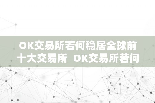 OK交易所若何稳居全球前十大交易所  OK交易所若何稳居全球前十大交易所及OK交易所排名第几