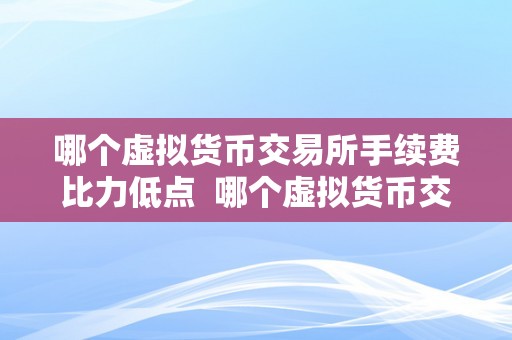 哪个虚拟货币交易所手续费比力低点  哪个虚拟货币交易所手续费比力低点？