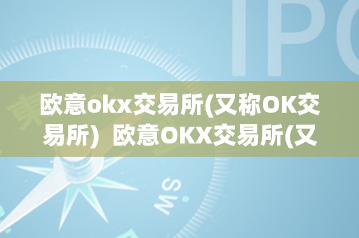 欧意okx交易所(又称OK交易所)  欧意OKX交易所(又称OK交易所)及欧意OKEX怎么交易