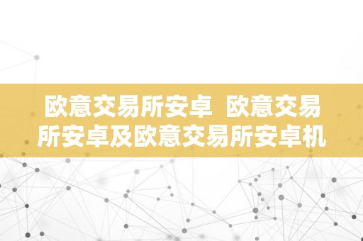 欧意交易所安卓  欧意交易所安卓及欧意交易所安卓机怎么下载