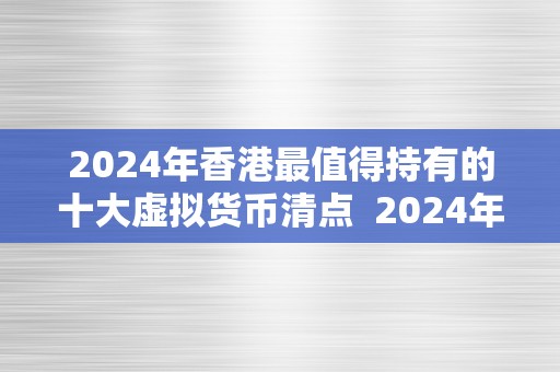 2024年香港最值得持有的十大虚拟货币清点  2024年香港最值得持有的十大虚拟货币清点