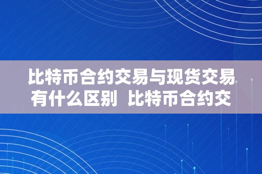 比特币合约交易与现货交易有什么区别  比特币合约交易与现货交易有什么区别及比特币合约交易与现货交易有什么区别呢