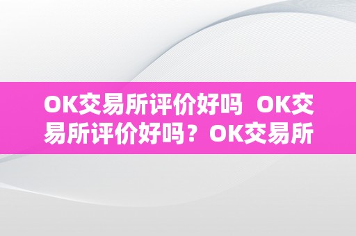 OK交易所评价好吗  OK交易所评价好吗？OK交易所怎么样？