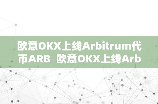 欧意OKX上线Arbitrum代币ARB  欧意OKX上线Arbitrum代币ARB：开启新一轮去中心化金融革命