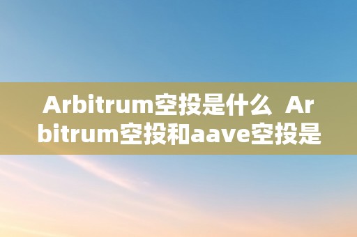 Arbitrum空投是什么  Arbitrum空投和aave空投是什么？领会那两种空投的时机和风险