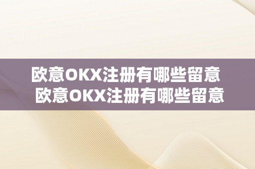 欧意OKX注册有哪些留意  欧意OKX注册有哪些留意及欧意OK官网详解