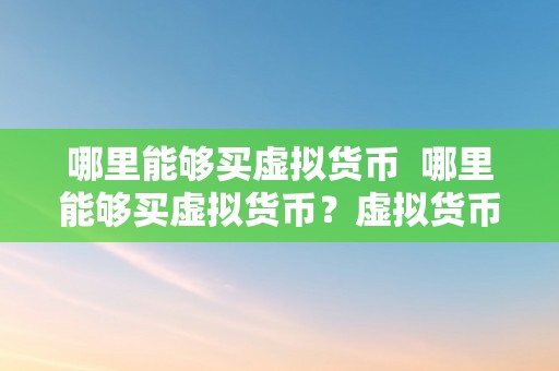 哪里能够买虚拟货币  哪里能够买虚拟货币？虚拟货币交易平台保举