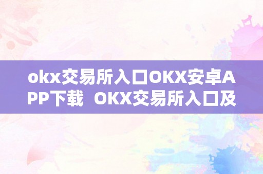 okx交易所入口OKX安卓APP下载  OKX交易所入口及OKX安卓APP下载