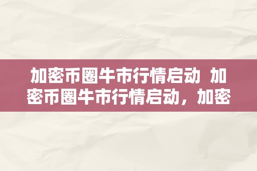 加密币圈牛市行情启动  加密币圈牛市行情启动，加密货币牛市来了！