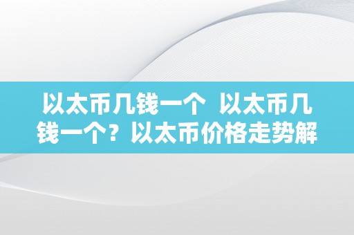 以太币几钱一个  以太币几钱一个？以太币价格走势解析