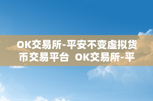 OK交易所-平安不变虚拟货币交易平台  OK交易所-平安不变虚拟货币交易平台