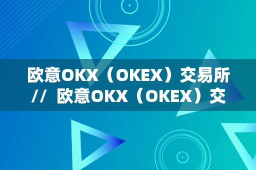 欧意OKX（OKEX）交易所//  欧意OKX（OKEX）交易所最新动静