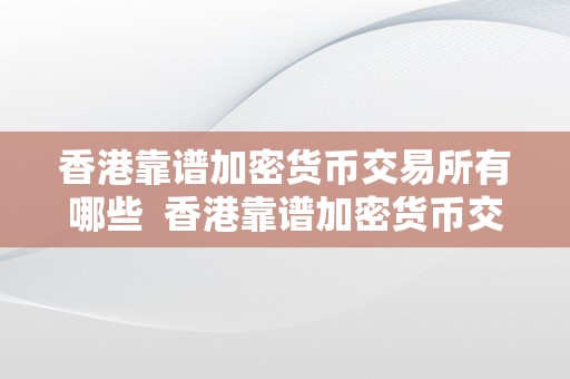 香港靠谱加密货币交易所有哪些  香港靠谱加密货币交易所有哪些及香港加密货币