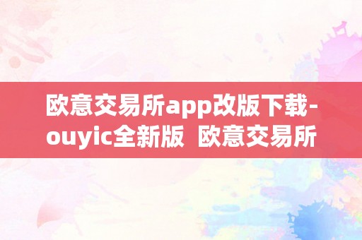 欧意交易所app改版下载-ouyic全新版  欧意交易所APP改版下载-OUYIC全新版及欧意交易平台