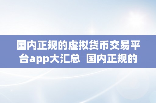 国内正规的虚拟货币交易平台app大汇总  国内正规的虚拟货币交易平台app大汇总：让你放心交易、轻松投资