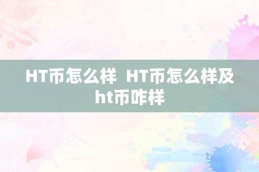 HT币怎么样  HT币怎么样及ht币咋样