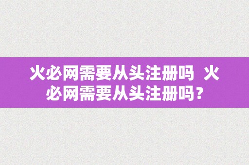 火必网需要从头注册吗  火必网需要从头注册吗？