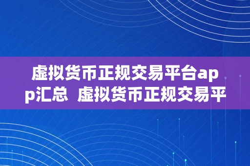 虚拟货币正规交易平台app汇总  虚拟货币正规交易平台App汇总：选择平安可靠的数字货币交易平台